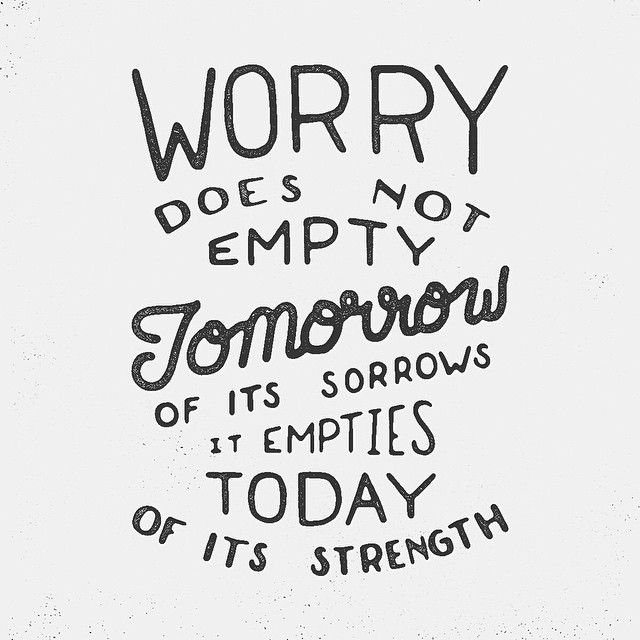 Worry does not empty tomorrow of its sorrows it empties today of its strength
