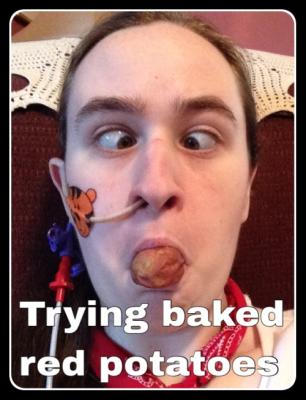 Trying baked red potatoes...crazy face with a potato sticking out of my mouth :)