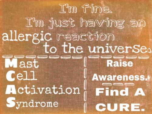 Picture says "I'm fine.  I'm just having an allergic reaction to the universe." --- Mast Cell Activation Syndrome --- Raise Awareness. --- Find A CURE.